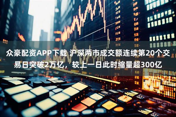 众豪配资APP下载 沪深两市成交额连续第20个交易日突破2万亿，较上一日此时缩量超300亿