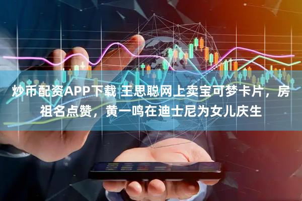 炒币配资APP下载 王思聪网上卖宝可梦卡片，房祖名点赞，黄一鸣在迪士尼为女儿庆生