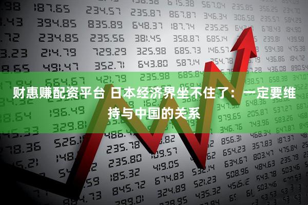 财惠赚配资平台 日本经济界坐不住了：一定要维持与中国的关系