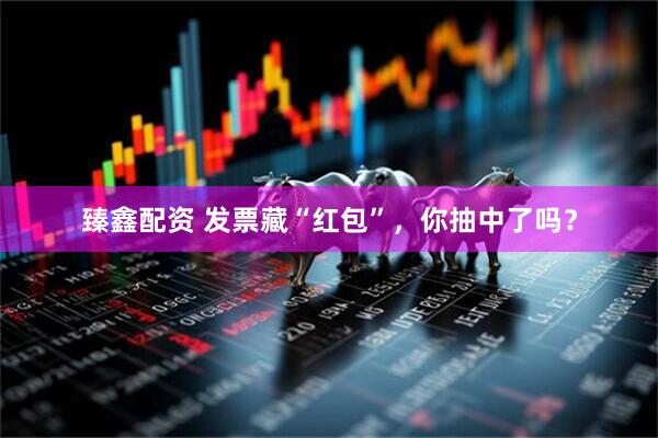 臻鑫配资 发票藏“红包”，你抽中了吗？