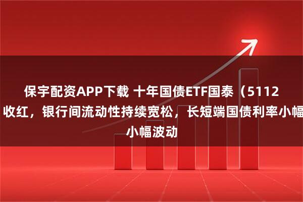 保宇配资APP下载 十年国债ETF国泰（511260）收红，银行间流动性持续宽松，长短端国债利率小幅波动