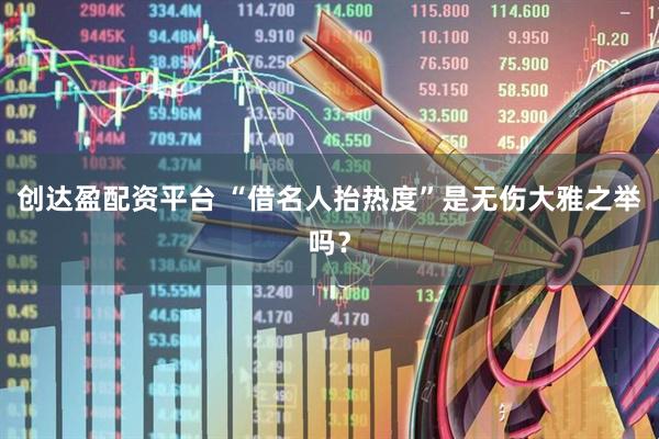 创达盈配资平台 “借名人抬热度”是无伤大雅之举吗？
