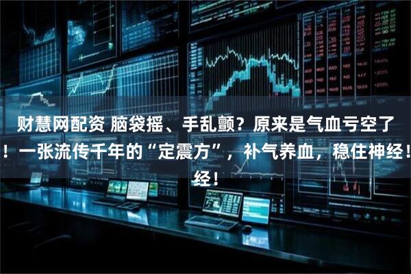 财慧网配资 脑袋摇、手乱颤？原来是气血亏空了！一张流传千年的“定震方”，补气养血，稳住神经！