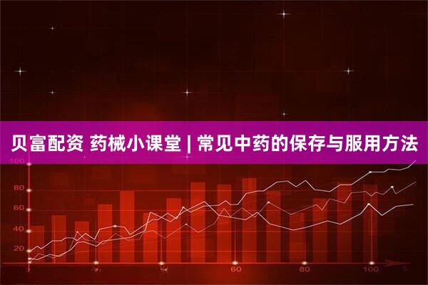贝富配资 药械小课堂 | 常见中药的保存与服用方法